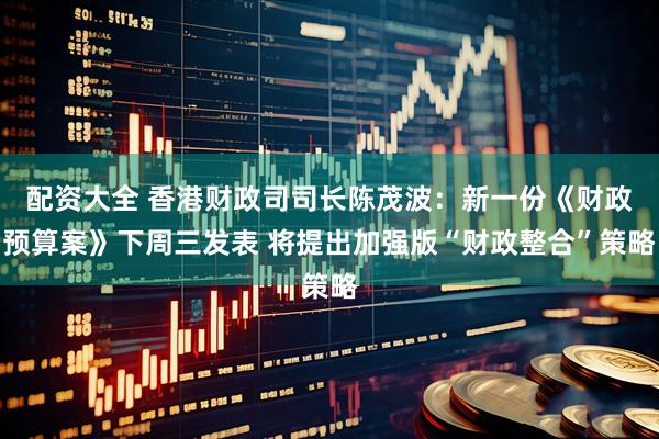 配资大全 香港财政司司长陈茂波：新一份《财政预算案》下周三发表 将提出加强版“财政整合”策略