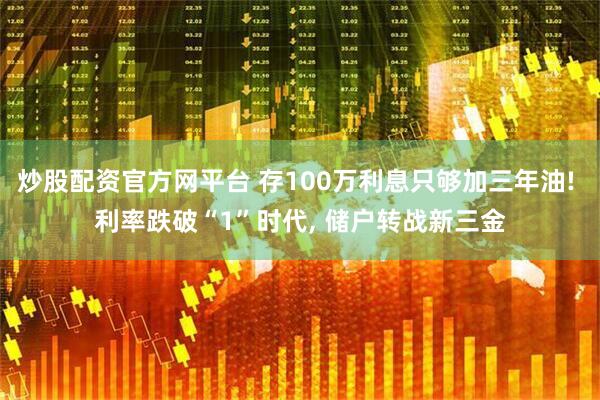炒股配资官方网平台 存100万利息只够加三年油! 利率跌破“1”时代, 储户转战新三金