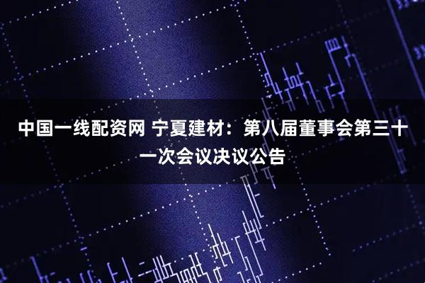 中国一线配资网 宁夏建材：第八届董事会第三十一次会议决议公告