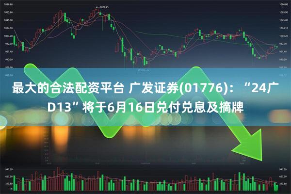 最大的合法配资平台 广发证券(01776)：“24广D13”将于6月16日兑付兑息及摘牌