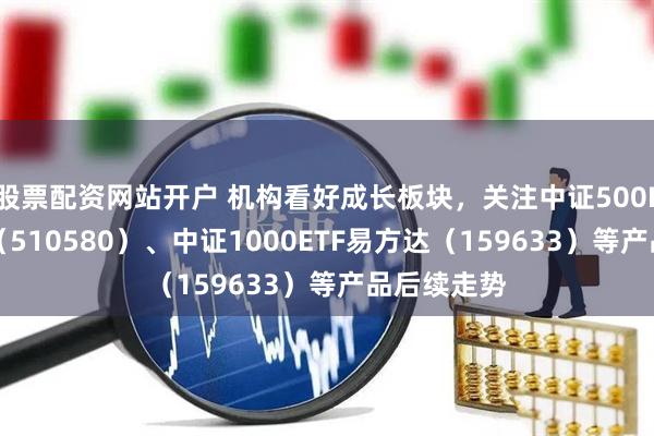 股票配资网站开户 机构看好成长板块，关注中证500ETF易方达（510580）、中证1000ETF易方达（159633）等产品后续走势