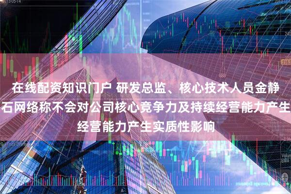 在线配资知识门户 研发总监、核心技术人员金静阳离职，萤石网络称不会对公司核心竞争力及持续经营能力产生实质性影响