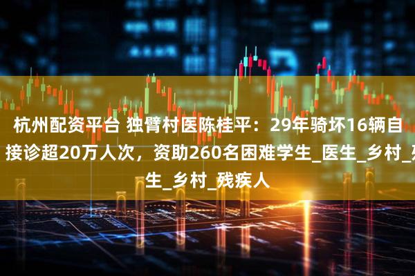 杭州配资平台 独臂村医陈桂平：29年骑坏16辆自行车，接诊超20万人次，资助260名困难学生_医生_乡村_残疾人