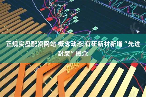 正规实盘配资网站 概念动态|有研新材新增“先进封装”概念
