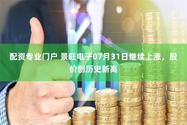 配资专业门户 景旺电子07月31日继续上涨，股价创历史新高