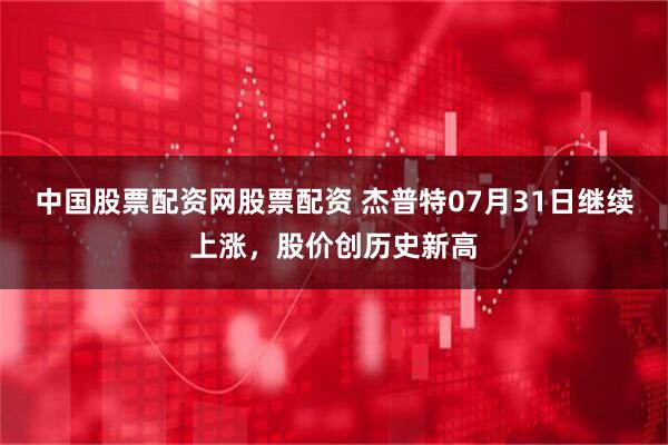 中国股票配资网股票配资 杰普特07月31日继续上涨，股价创历史新高