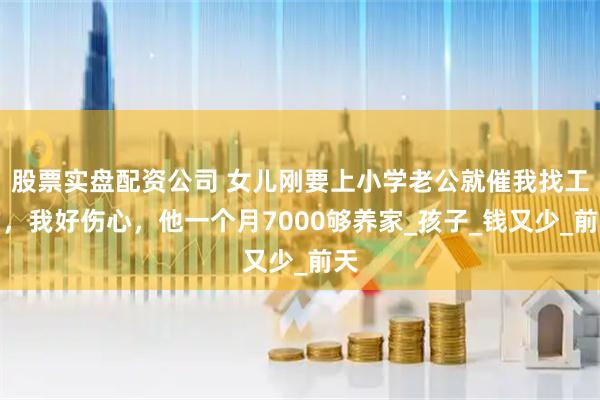 股票实盘配资公司 女儿刚要上小学老公就催我找工作，我好伤心，他一个月7000够养家_孩子_钱又少_前天