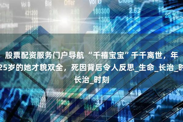 股票配资服务门户导航 “千禧宝宝”千千离世，年仅25岁的她才貌双全，死因背后令人反思_生命_长治_时刻