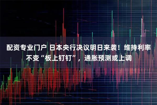 配资专业门户 日本央行决议明日来袭！维持利率不变“板上钉钉”，通胀预测或上调