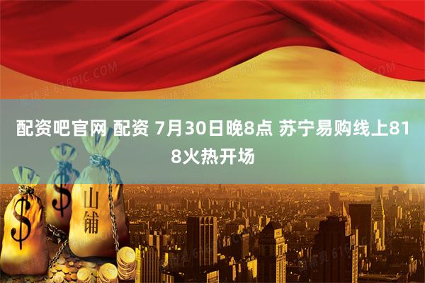配资吧官网 配资 7月30日晚8点 苏宁易购线上818火热开场