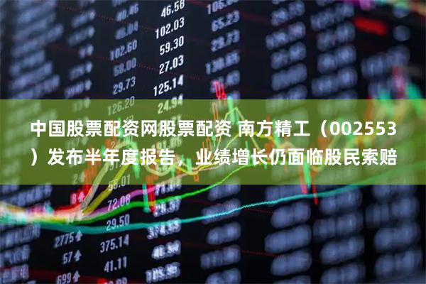 中国股票配资网股票配资 南方精工（002553）发布半年度报告，业绩增长仍面临股民索赔