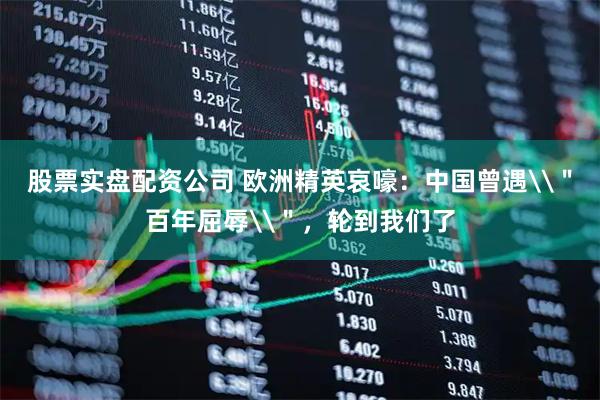 股票实盘配资公司 欧洲精英哀嚎：中国曾遇\＂百年屈辱\＂，轮到我们了