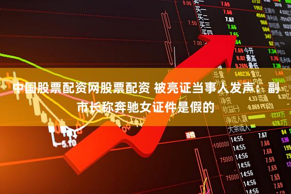 中国股票配资网股票配资 被亮证当事人发声：副市长称奔驰女证件是假的