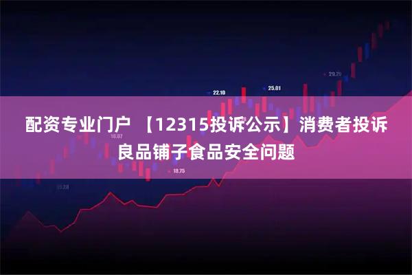 配资专业门户 【12315投诉公示】消费者投诉良品铺子食品安全问题