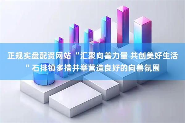 正规实盘配资网站 “汇聚向善力量 共创美好生活”石排镇多措并举营造良好的向善氛围