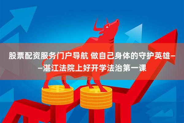 股票配资服务门户导航 做自己身体的守护英雄——湛江法院上好开学法治第一课