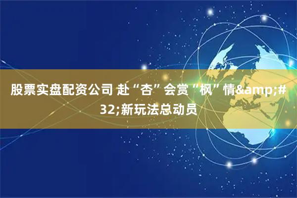 股票实盘配资公司 赴“杏”会赏“枫”情 新玩法总动员