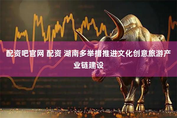 配资吧官网 配资 湖南多举措推进文化创意旅游产业链建设