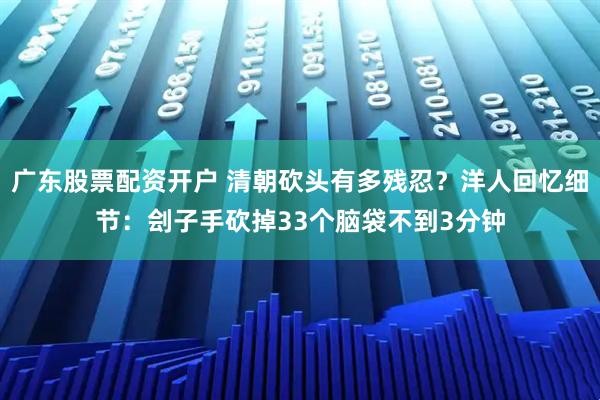 广东股票配资开户 清朝砍头有多残忍？洋人回忆细节：刽子手砍掉33个脑袋不到3分钟