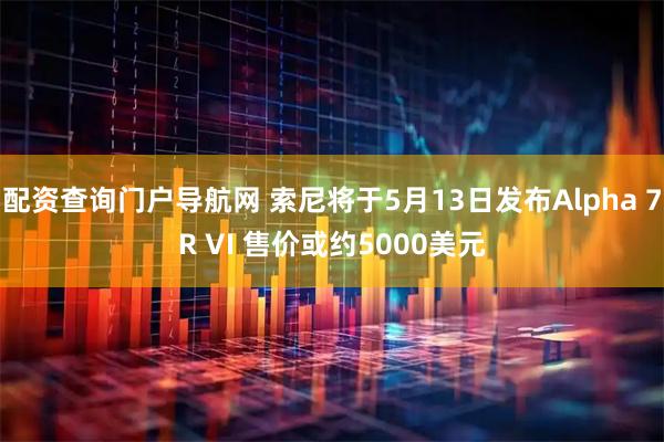 配资查询门户导航网 索尼将于5月13日发布Alpha 7R VI 售价或约5000美元
