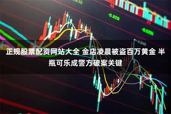 正规股票配资网站大全 金店凌晨被盗百万黄金 半瓶可乐成警方破案关键