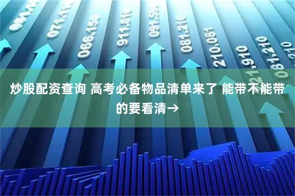 炒股配资查询 高考必备物品清单来了 能带不能带的要看清→